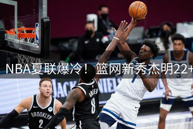 NBA夏联爆冷！篮网新秀杰明22+8率队狂胜国王32分